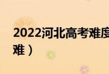 2022河北高考難度趨勢(shì)預(yù)測(cè)（今年高考難不難）