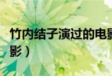 竹內(nèi)結(jié)子演過(guò)的電影（竹內(nèi)結(jié)子出演過(guò)什么電影）