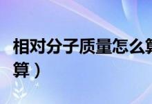 相對(duì)分子質(zhì)量怎么算公式（相對(duì)分子質(zhì)量怎么算）