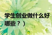 學(xué)生創(chuàng)業(yè)做什么好（適合大學(xué)生的創(chuàng)業(yè)模式有哪些？）