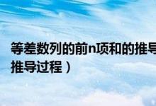 等差數(shù)列的前n項(xiàng)和的推導(dǎo)公式（等差數(shù)列的前n項(xiàng)和公式及推導(dǎo)過程）