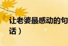 讓老婆最感動(dòng)的句子（讓女人最感動(dòng)的10句話）