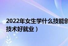 2022年女生學(xué)什么技能創(chuàng)業(yè)好（2022年沒(méi)學(xué)歷女生學(xué)什么技術(shù)好就業(yè)）