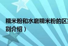 糯米粉和水磨糯米粉的區(qū)別(關(guān)于糯米粉和水磨糯米粉的區(qū)別介紹)