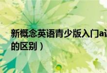 新概念英語青少版入門a課程（新概念英語青少版和成人版的區(qū)別）