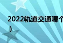 2022軌道交通哪個專業(yè)好（就業(yè)前景怎么樣）