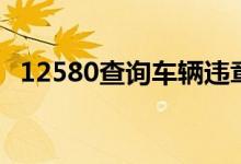 12580查詢車輛違章(12580有什么作用)