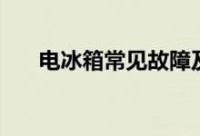 電冰箱常見(jiàn)故障及維修（你遇到哪些）