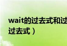 wait的過去式和過去分詞是什么?。╳ait的過去式）