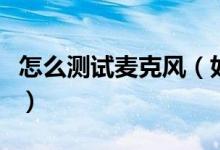 怎么測試麥克風(fēng)（如何測試麥克風(fēng)有沒有聲音）