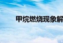 甲烷燃燒現(xiàn)象解釋?zhuān)淄槿紵F(xiàn)象）