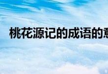 桃花源記的成語(yǔ)的意思(桃花源記的成語(yǔ))