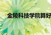 金陵科技學(xué)院算好二本嗎（學(xué)校怎么樣）