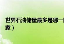 世界石油儲量最多是哪一國（世界石油儲量最多是哪一個(gè)國家）