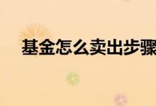 基金怎么賣(mài)出步驟（基金如何賣(mài)出步驟）