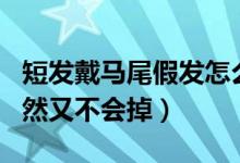 短發(fā)戴馬尾假發(fā)怎么戴不掉（假發(fā)怎么帶顯自然又不會掉）