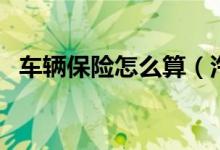 車輛保險怎么算（汽車保險費用怎么計算）