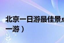 北京一日游最佳景點(diǎn)有哪些（這幾個(gè)地方值得一游）