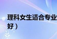 理科女生適合專業(yè)15個（哪些專業(yè)就業(yè)前景好）