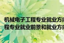 機械電子工程專業(yè)就業(yè)方向及前景分析(2022年機械電子工程專業(yè)就業(yè)前景和就業(yè)方向分析)