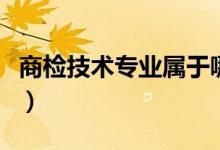 商檢技術專業(yè)屬于哪一大類（就業(yè)前景怎么樣）