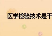 醫(yī)學(xué)檢驗(yàn)技術(shù)是干嘛的（畢業(yè)能干什么）