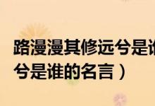 路漫漫其修遠(yuǎn)兮是誰(shuí)的座右銘（路漫漫其修遠(yuǎn)兮是誰(shuí)的名言）