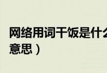 網絡用詞干飯是什么意思（網絡詞干飯是什么意思）