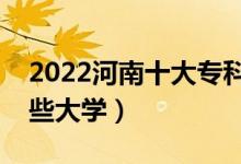 2022河南十大專科學(xué)校排名（高職可以考哪些大學(xué)）