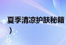 夏季清涼護膚秘籍（4個夏季美容護膚小竅門）