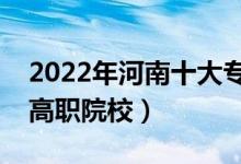 2022年河南十大??茖W(xué)校排名(河南最好的高職院校)