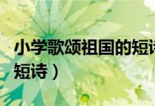 小學歌頌祖國的短詩歌大全（小學歌頌祖國的短詩）