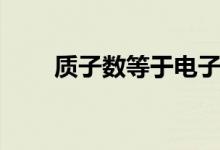 質(zhì)子數(shù)等于電子數(shù)嗎(質(zhì)子數(shù)等于)