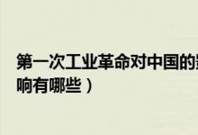 第一次工業(yè)革命對(duì)中國的影響（第一次工業(yè)革命對(duì)中國的影響有哪些）