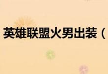 英雄聯(lián)盟火男出裝(英雄聯(lián)盟火男怎么出裝)