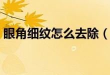 眼角細(xì)紋怎么去除（多種方法去除眼角細(xì)紋）