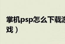 掌機psp怎么下載游戲（只需幾步輕松下載游戲）