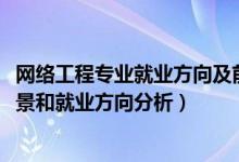 網(wǎng)絡工程專業(yè)就業(yè)方向及前景（2022年網(wǎng)絡工程專業(yè)就業(yè)前景和就業(yè)方向分析）