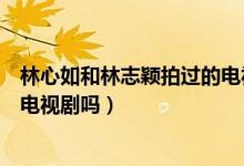 林心如和林志穎拍過(guò)的電視劇有那些（他們兩個(gè)有一起拍過(guò)電視劇嗎）