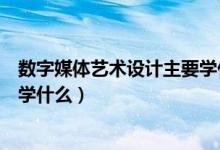 數(shù)字媒體藝術設計主要學什么視頻（數(shù)字媒體藝術設計主要學什么）