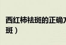 西紅柿祛斑的正確方法(如何正確用西紅柿祛斑)