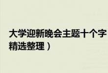 大學(xué)迎新晚會主題十個字（大學(xué)有創(chuàng)意的迎新晚會主題方案精選整理）