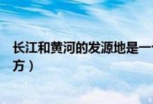 長(zhǎng)江和黃河的發(fā)源地是一個(gè)地方嗎（黃河的發(fā)源地在什么地方）