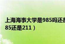 上海海事大學是985嗎還是211（上海海事大學是一本嗎是985還是211）