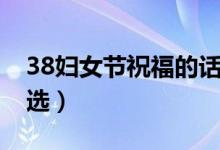 38婦女節(jié)祝福的話(38婦女節(jié)經(jīng)典祝福語精選)