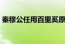 秦穆公任用百里奚原文(秦穆公任用百里奚)