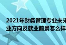 2021年財(cái)務(wù)管理專業(yè)未來就業(yè)趨勢（2022財(cái)務(wù)管理專業(yè)就業(yè)方向及就業(yè)前景怎么樣）