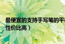 最便宜的支持手寫筆的平板（推薦學生使用的平板帶手寫筆性價比高）