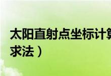 太陽直射點坐標計算方法（太陽直射點坐標的求法）