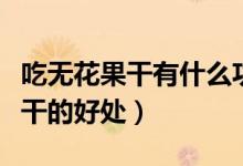 吃無花果干有什么功效與作用（盤點(diǎn)吃無花果干的好處）
